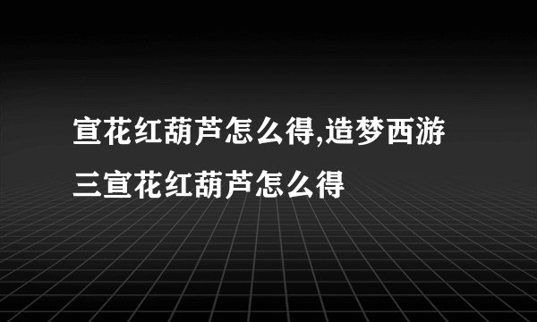 宣花红葫芦怎么得,造梦西游三宣花红葫芦怎么得