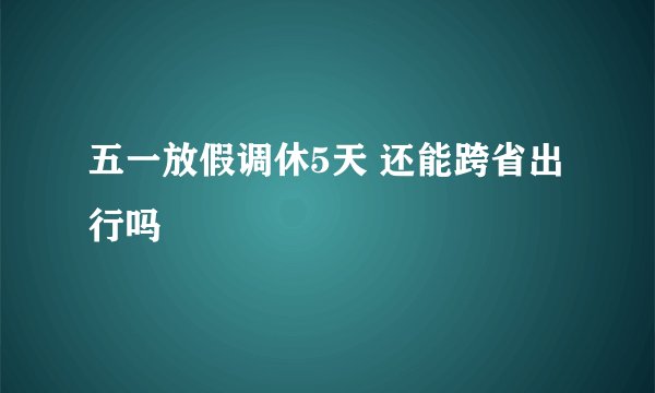 五一放假调休5天 还能跨省出行吗
