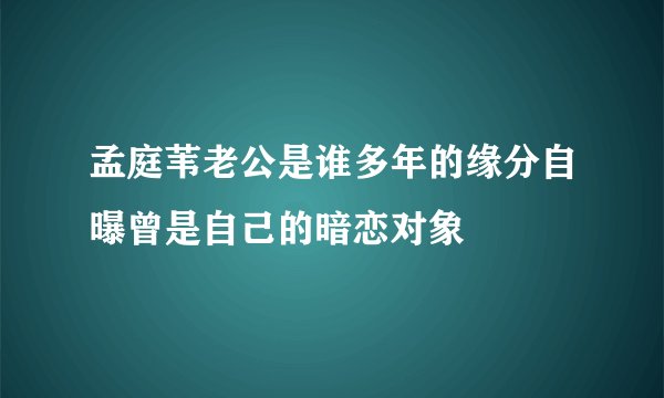 孟庭苇老公是谁多年的缘分自曝曾是自己的暗恋对象