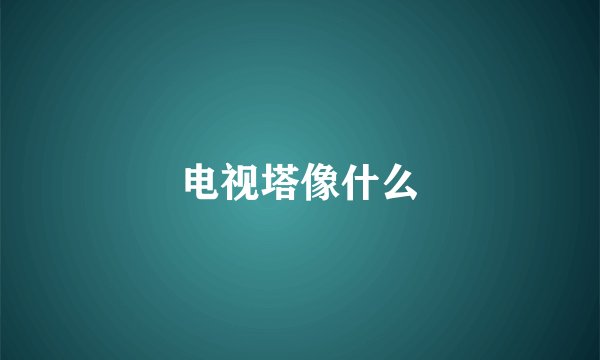电视塔像什么