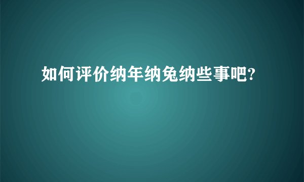 如何评价纳年纳兔纳些事吧?