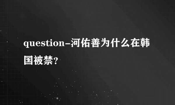 question-河佑善为什么在韩国被禁？