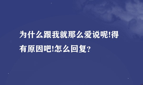 为什么跟我就那么爱说呢!得有原因吧!怎么回复？