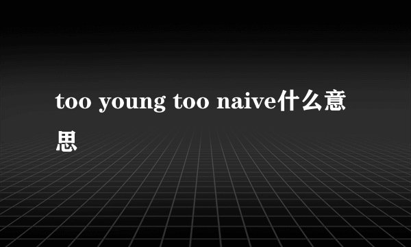 too young too naive什么意思