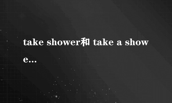 take shower和 take a shower的用法是否一样