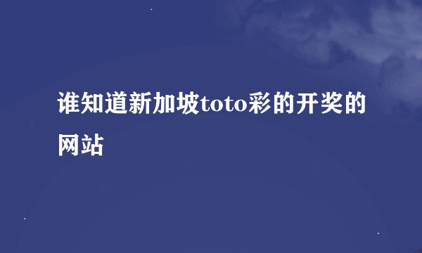 谁知道新加坡toto彩的开奖的网站