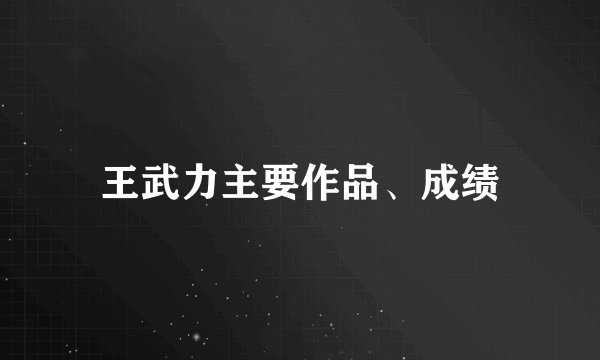 王武力主要作品、成绩