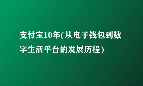 支付宝10年(从电子钱包到数字生活平台的发展历程)