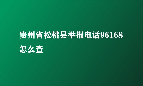 贵州省松桃县举报电话96168怎么查