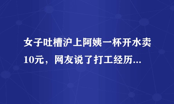 女子吐槽沪上阿姨一杯开水卖10元，网友说了打工经历，结果如何？