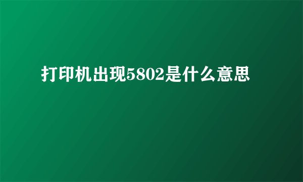 打印机出现5802是什么意思