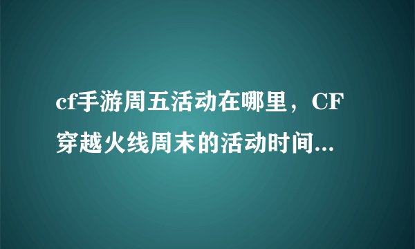 cf手游周五活动在哪里，CF穿越火线周末的活动时间是从什么时候开始