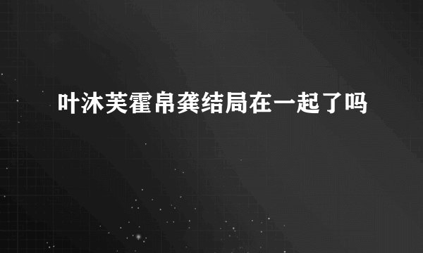 叶沐芙霍帛龚结局在一起了吗