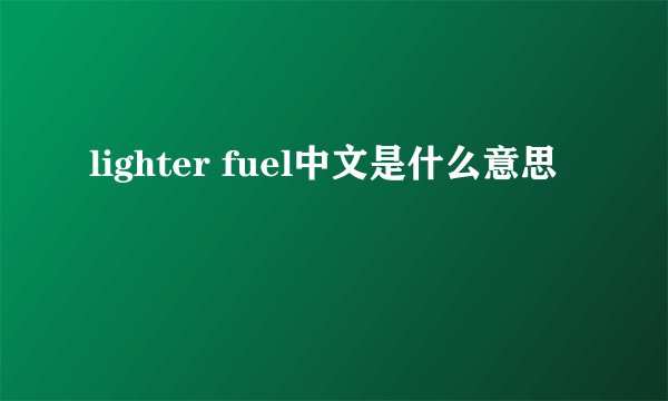 lighter fuel中文是什么意思