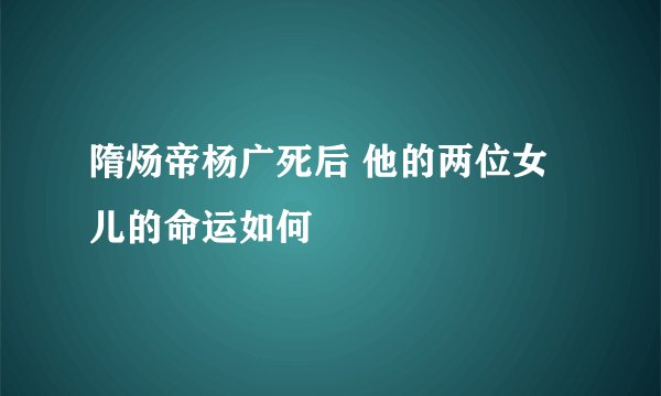 隋炀帝杨广死后 他的两位女儿的命运如何