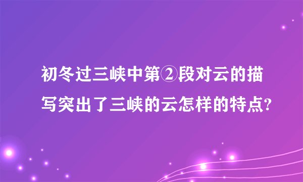 初冬过三峡中第②段对云的描写突出了三峡的云怎样的特点?