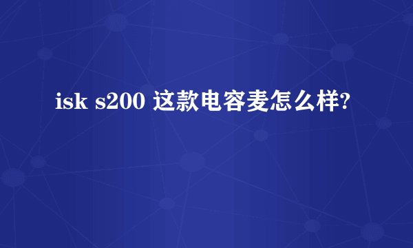 isk s200 这款电容麦怎么样?