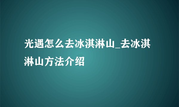 光遇怎么去冰淇淋山_去冰淇淋山方法介绍