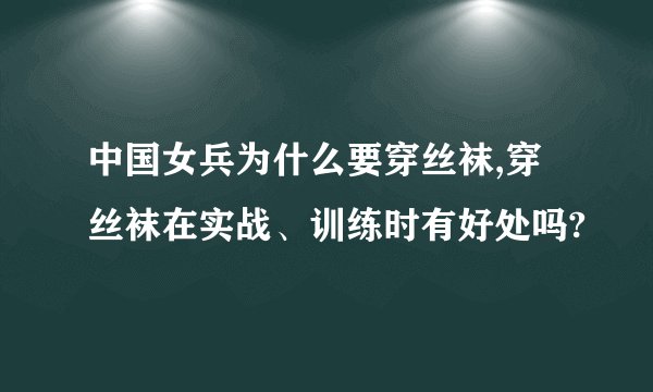 中国女兵为什么要穿丝袜,穿丝袜在实战、训练时有好处吗?