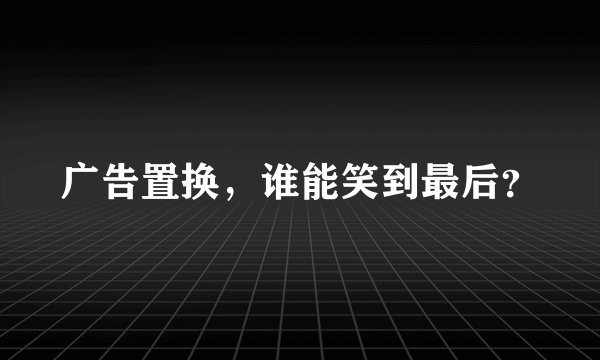 广告置换，谁能笑到最后？