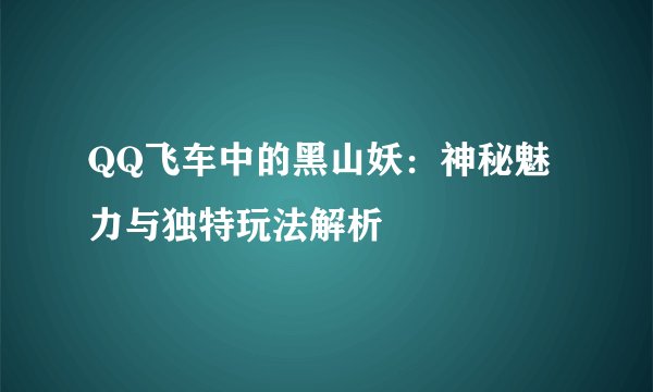 QQ飞车中的黑山妖：神秘魅力与独特玩法解析