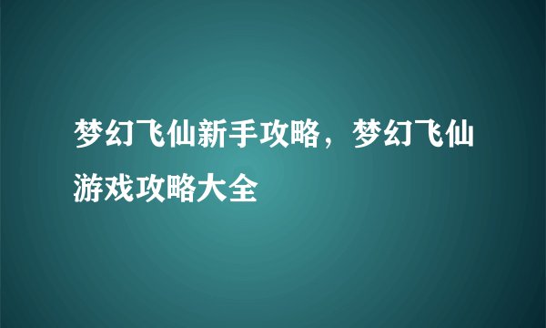 梦幻飞仙新手攻略，梦幻飞仙游戏攻略大全