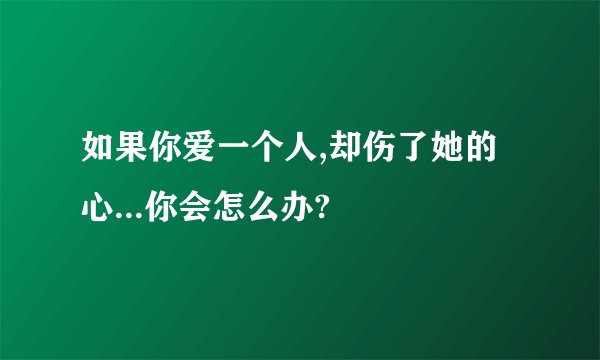 如果你爱一个人,却伤了她的心...你会怎么办?