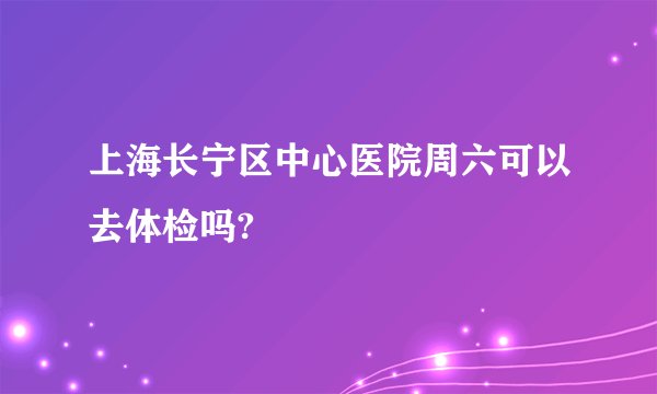 上海长宁区中心医院周六可以去体检吗?