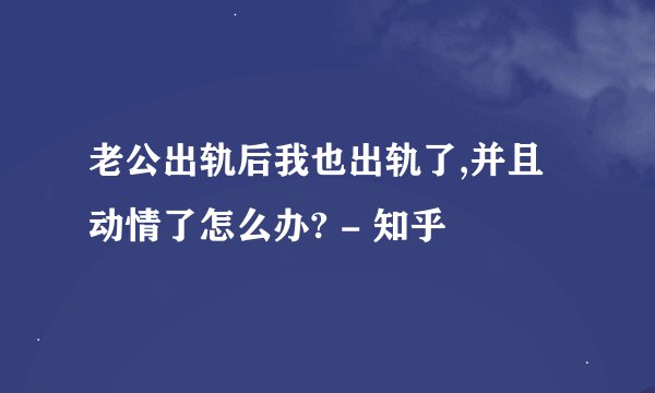 老公出轨后我也出轨了,并且动情了怎么办? - 知乎