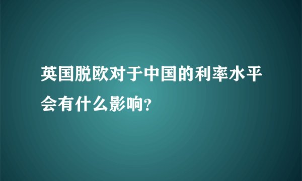 英国脱欧对于中国的利率水平会有什么影响?