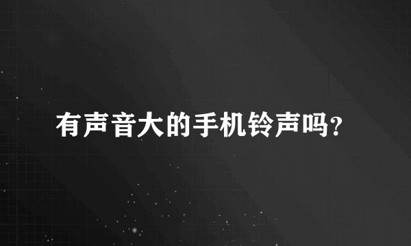 有声音大的手机铃声吗？