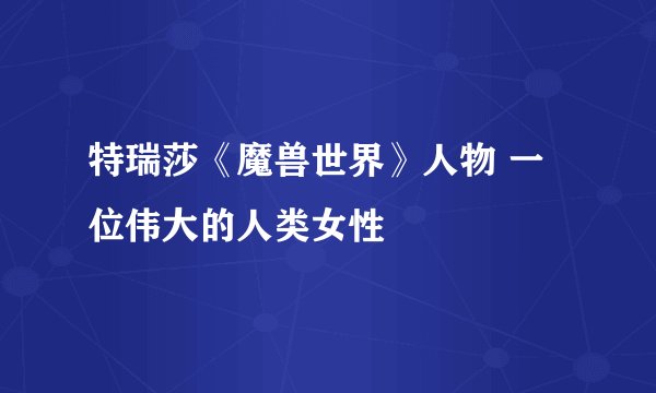 特瑞莎《魔兽世界》人物 一位伟大的人类女性