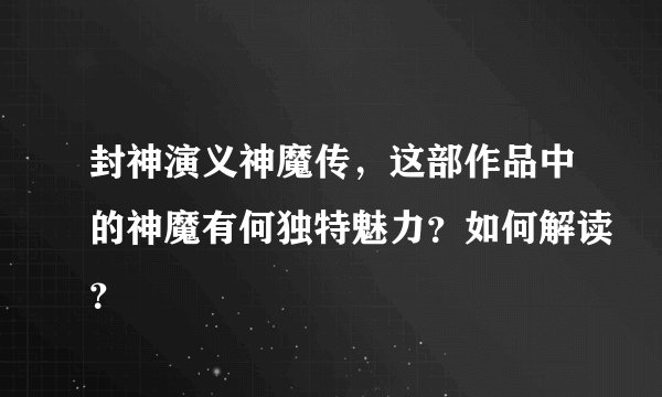 封神演义神魔传，这部作品中的神魔有何独特魅力？如何解读？