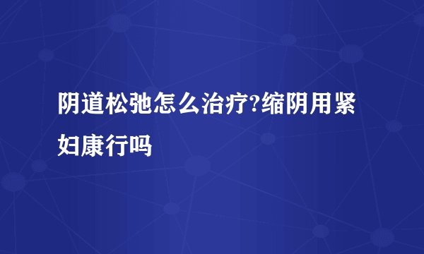 阴道松弛怎么治疗?缩阴用紧妇康行吗