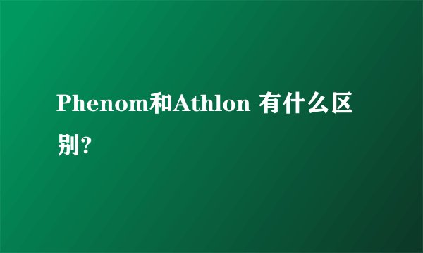 Phenom和Athlon 有什么区别?