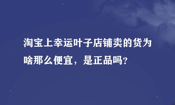 淘宝上幸运叶子店铺卖的货为啥那么便宜，是正品吗？