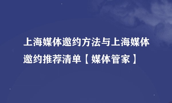 上海媒体邀约方法与上海媒体邀约推荐清单【媒体管家】