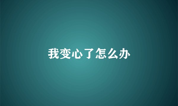 我变心了怎么办