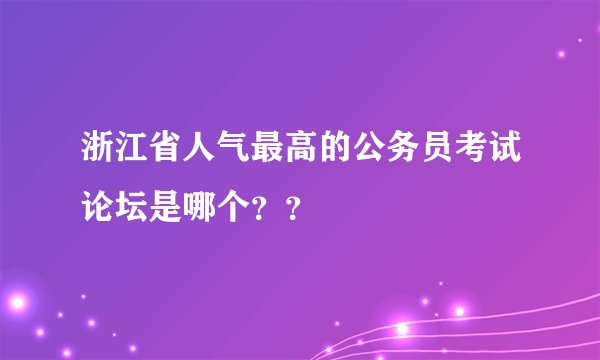 浙江省人气最高的公务员考试论坛是哪个？？