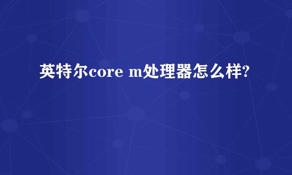 英特尔core m处理器怎么样?