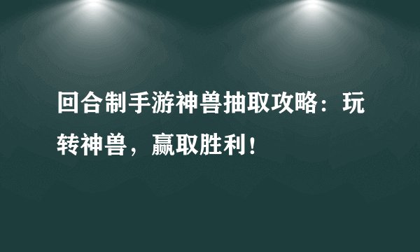 回合制手游神兽抽取攻略：玩转神兽，赢取胜利！