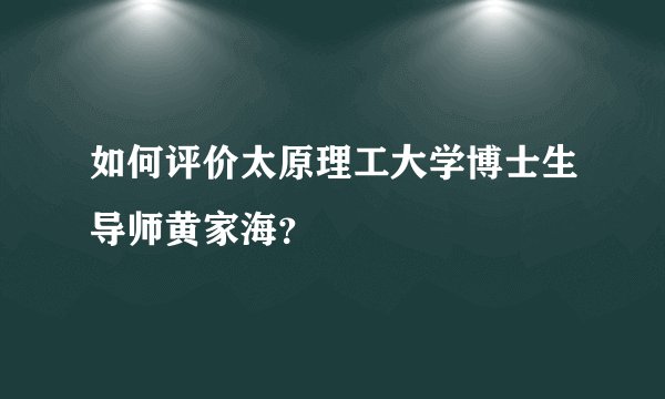 如何评价太原理工大学博士生导师黄家海？