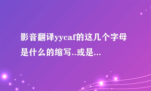 影音翻译yycaf的这几个字母是什么的缩写..或是什么含义.