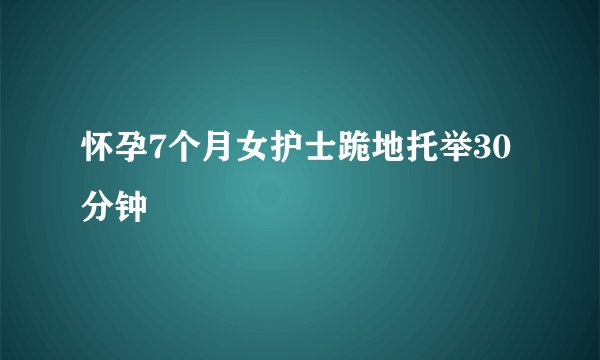 怀孕7个月女护士跪地托举30分钟
