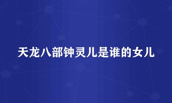 天龙八部钟灵儿是谁的女儿