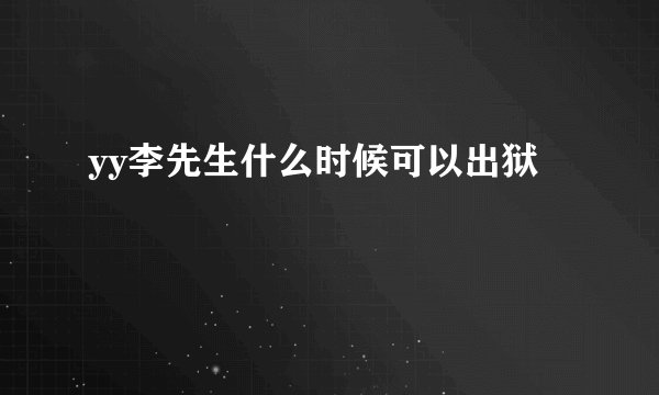 yy李先生什么时候可以出狱