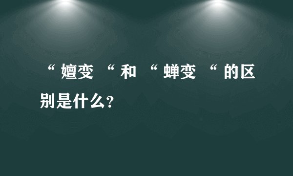 “ 嬗变 “ 和 “ 蝉变 “ 的区别是什么?
