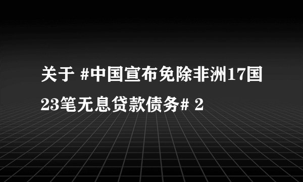 关于 #中国宣布免除非洲17国23笔无息贷款债务# 2
