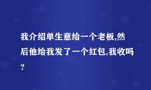 我介绍单生意给一个老板,然后他给我发了一个红包,我收吗？