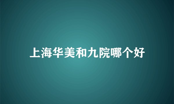 上海华美和九院哪个好